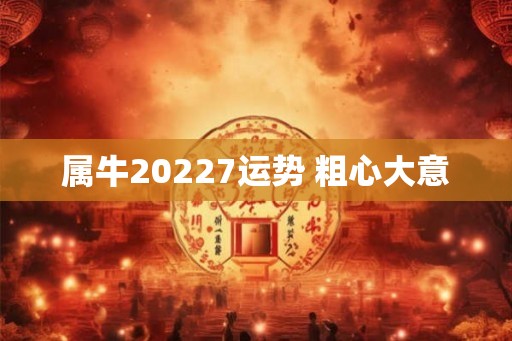 属牛20227运势 粗心大意