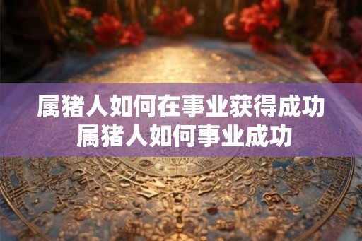 属猪人如何在事业获得成功 属猪人如何事业成功