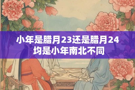 小年是腊月23还是腊月24 均是小年南北不同