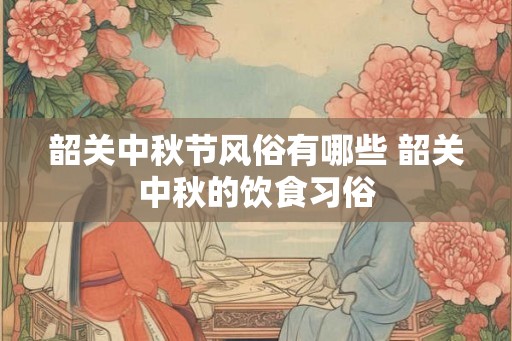 韶关中秋节风俗有哪些 韶关中秋的饮食习俗