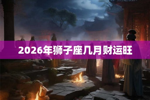2026年狮子座几月财运旺
