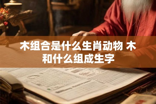 木组合是什么生肖动物 木和什么组成生字