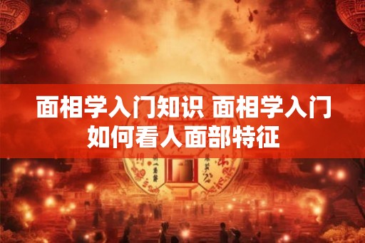 面相学入门知识 面相学入门如何看人面部特征