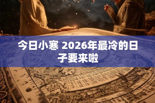 今日小寒 2026年最冷的日子要来啦 今日小寒 2026年最冷的日子要来啦