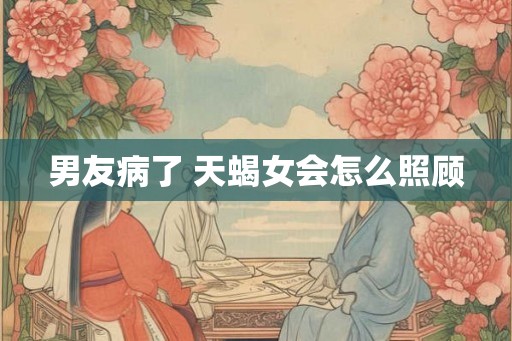 男友病了 天蝎女会怎么照顾