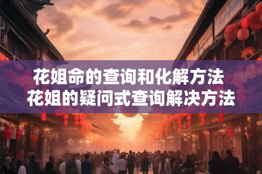 花姐命的查询和化解方法 花姐的疑问式查询解决方法
