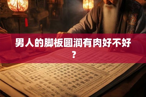 男人的脚板圆润有肉好不好？