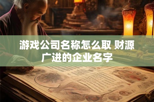 游戏公司名称怎么取 财源广进的企业名字