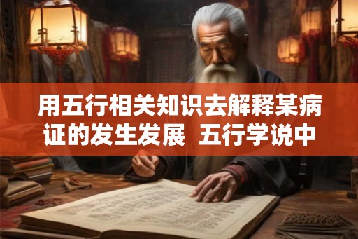 用五行相关知识去解释某病证的发生发展  五行学说中用于疾病的诊断