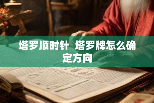 塔罗顺时针 塔罗牌怎么确定方向 塔罗顺时针 塔罗牌怎么确定方向