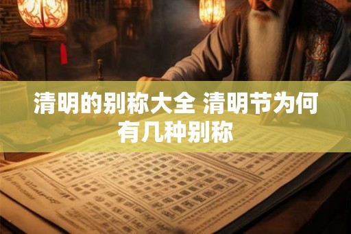 清明的别称大全 清明节为何有几种别称 清明的别称大全 清明节为何有几种别称