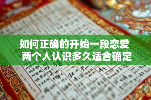 如何正确的开始一段恋爱  两个人认识多久适合确定关系