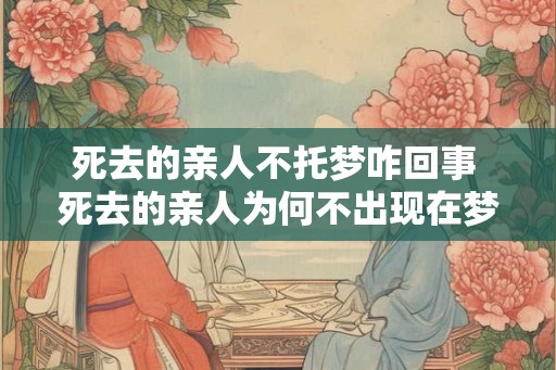 死去的亲人不托梦咋回事 死去的亲人为何不出现在梦中