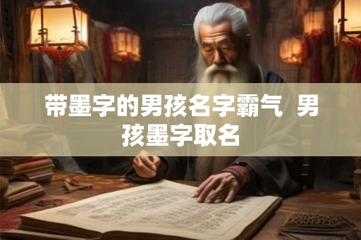 带墨字的男孩名字霸气 男孩墨字取名 带墨字的男孩名字霸气 男孩墨字取名