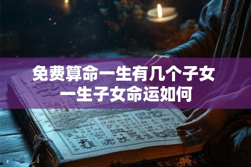 免费算命一生有几个子女 一生子女命运如何
