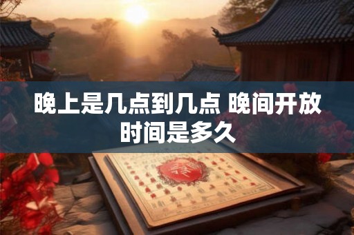 晚上是几点到几点 晚间开放时间是多久