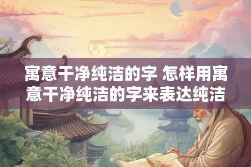 寓意干净纯洁的字 怎样用寓意干净纯洁的字来表达纯洁无暇的意思