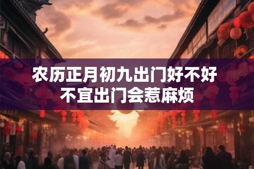 农历正月初九出门好不好 不宜出门会惹麻烦