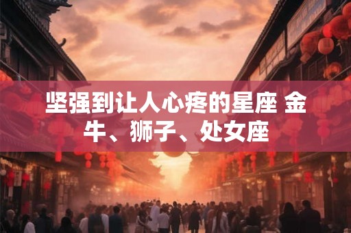 坚强到让人心疼的星座 金牛、狮子、处女座 坚强到让人心疼的星座 金牛、狮子、处女座