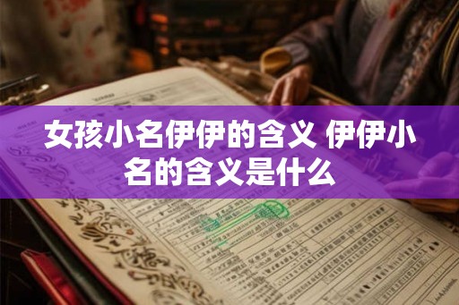 女孩小名伊伊的含义 伊伊小名的含义是什么
