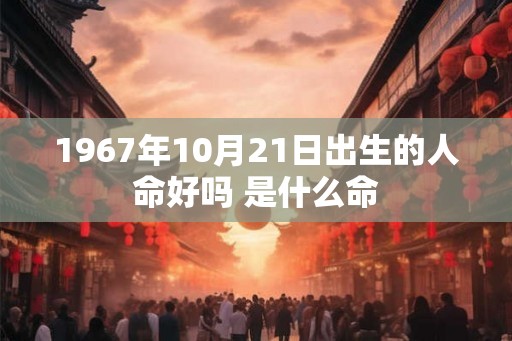 1967年10月21日出生的人命好吗 是什么命