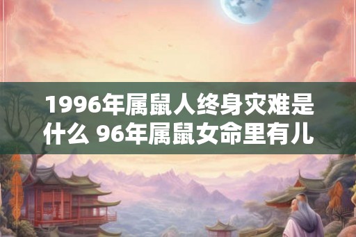 1996年属鼠人终身灾难是什么 96年属鼠女命里有儿子吗