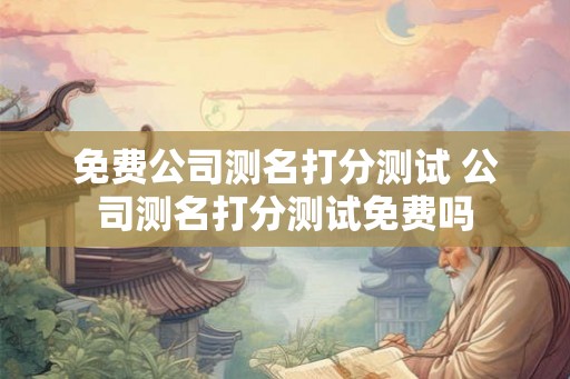 免费公司测名打分测试 公司测名打分测试免费吗