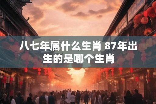 八七年属什么生肖 87年出生的是哪个生肖