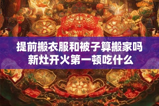 提前搬衣服和被子算搬家吗 新灶开火第一顿吃什么