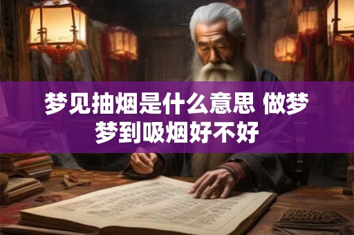 梦见抽烟是什么意思 做梦梦到吸烟好不好