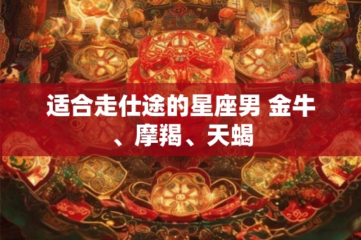 适合走仕途的星座男 金牛、摩羯、天蝎