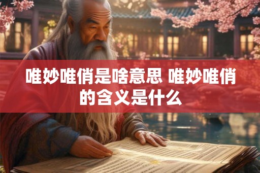 唯妙唯俏是啥意思 唯妙唯俏的含义是什么 唯妙唯俏是啥意思 唯妙唯俏的含义是什么