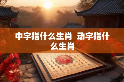 中字指什么生肖  动字指什么生肖