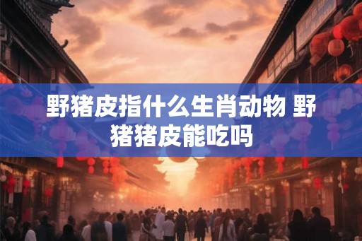 野猪皮指什么生肖动物 野猪猪皮能吃吗