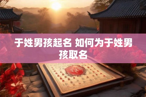 于姓男孩起名 如何为于姓男孩取名 于姓男孩起名 如何为于姓男孩取名