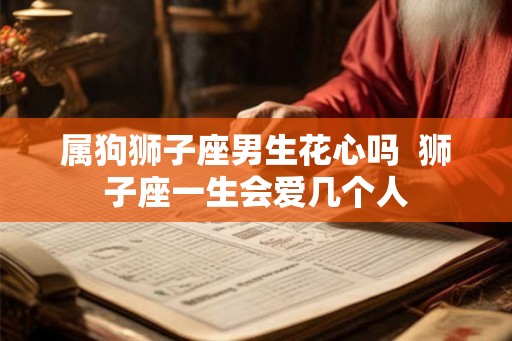 属狗狮子座男生花心吗  狮子座一生会爱几个人