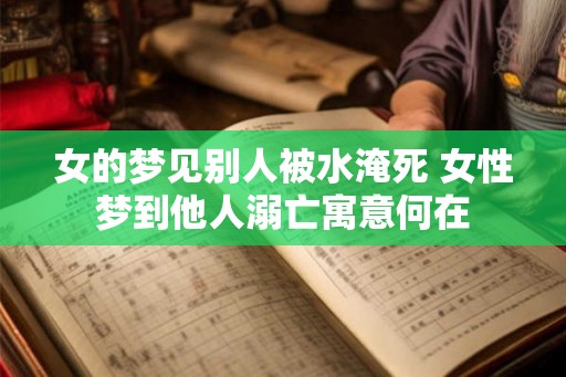 女的梦见别人被水淹死 女性梦到他人溺亡寓意何在