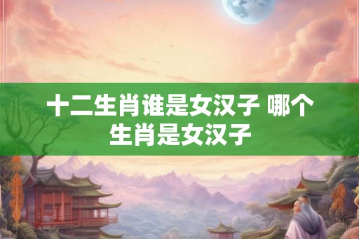 十二生肖谁是女汉子 哪个生肖是女汉子