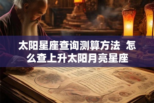 太阳星座查询测算方法  怎么查上升太阳月亮星座