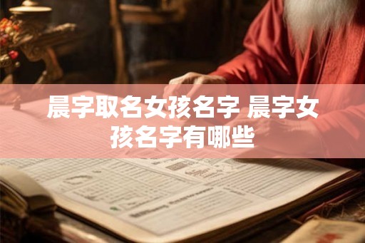 晨字取名女孩名字 晨字女孩名字有哪些 晨字取名女孩名字 晨字女孩名字有哪些