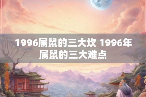1996属鼠的三大坎 1996年属鼠的三大难点