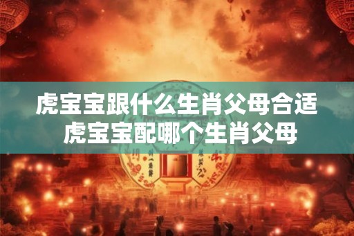 虎宝宝跟什么生肖父母合适 虎宝宝配哪个生肖父母