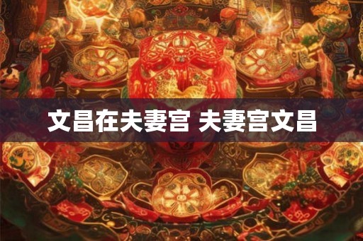 文昌在夫妻宫 夫妻宫文昌 文昌在夫妻宫 夫妻宫文昌