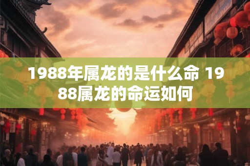 1988年属龙的是什么命 1988属龙的命运如何