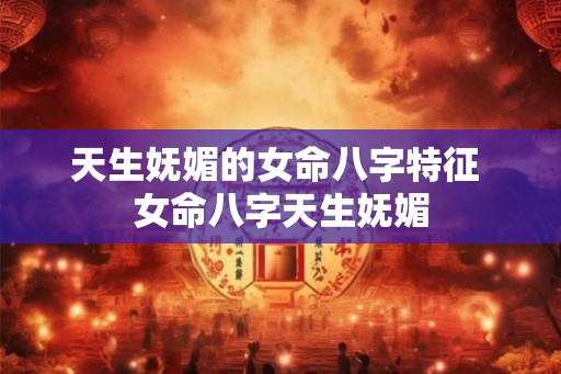 天生妩媚的女命八字特征 女命八字天生妩媚