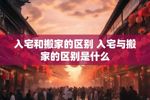入宅和搬家的区别 入宅与搬家的区别是什么