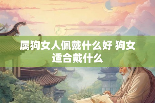 属狗女人佩戴什么好 狗女适合戴什么 属狗女人佩戴什么好 狗女适合戴什么