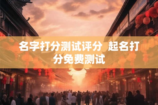 名字打分测试评分 起名打分免费测试 名字打分测试评分 起名打分免费测试
