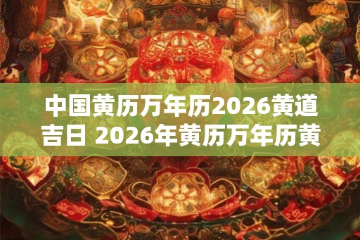 中国黄历万年历2026黄道吉日 2026年黄历万年历黄道吉日有哪些