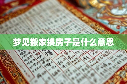 梦见搬家换房子是什么意思 梦见搬家换房子是什么意思